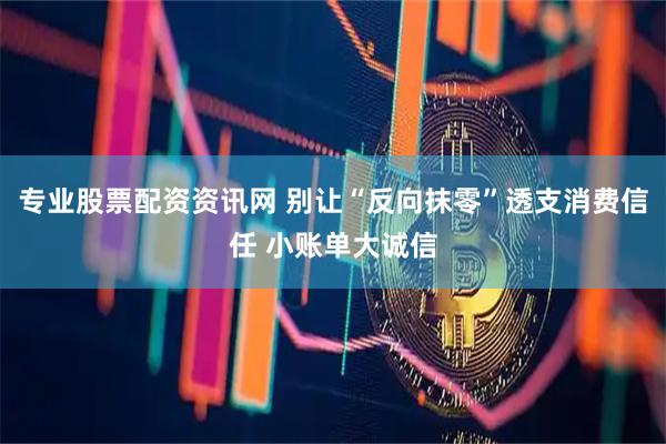 专业股票配资资讯网 别让“反向抹零”透支消费信任 小账单大诚信