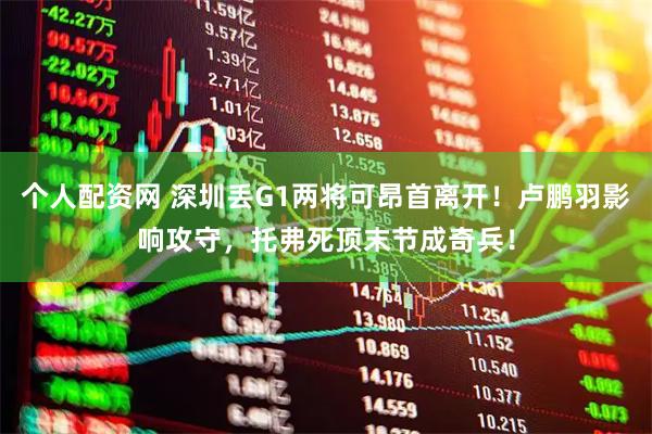 个人配资网 深圳丢G1两将可昂首离开！卢鹏羽影响攻守，托弗死顶末节成奇兵！