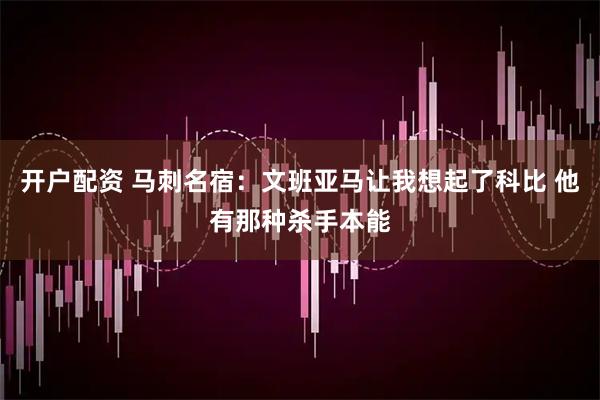开户配资 马刺名宿：文班亚马让我想起了科比 他有那种杀手本能