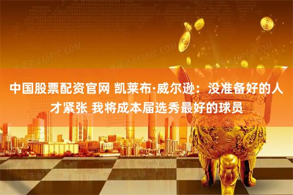 中国股票配资官网 凯莱布·威尔逊:没准备好的人才紧张 我将成本届选秀最好的球员